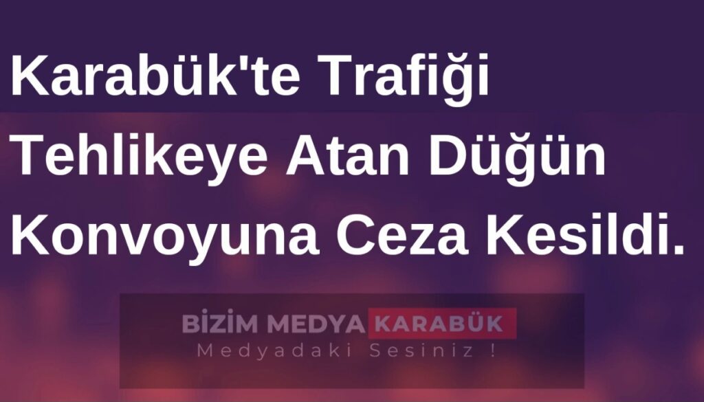 Karabük’te Trafiği Tehlikeye Atan Düğün Konvoyuna Ceza Kesildi.